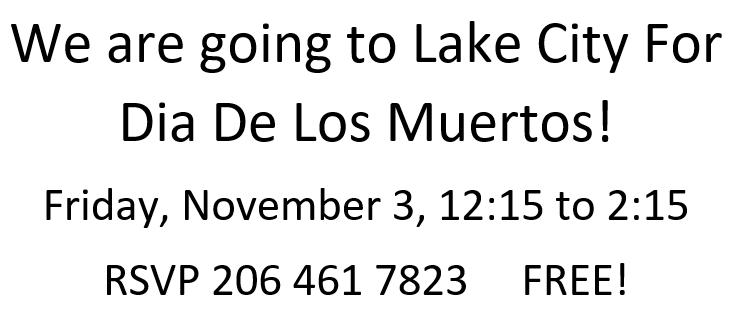 We are going to Lake City for Dia de los Muertos! Friday November 3, 12:15 to 2:15. RSVP 206-461-7823. FREE